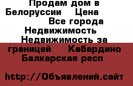 Продам дом в Белоруссии  › Цена ­ 1 300 000 - Все города Недвижимость » Недвижимость за границей   . Кабардино-Балкарская респ.